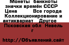 Монеты, банкноты,значки времён СССР › Цена ­ 200 - Все города Коллекционирование и антиквариат » Другое   . Псковская обл.,Невель г.